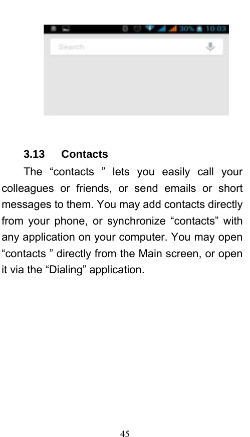  45   3.13   Contacts The “contacts ” lets you easily call your colleagues or friends, or send emails or short messages to them. You may add contacts directly from your phone, or synchronize “contacts” with any application on your computer. You may open “contacts ” directly from the Main screen, or open it via the “Dialing” application. 