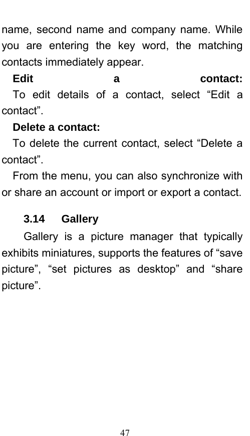  47 name, second name and company name. While you are entering the key word, the matching contacts immediately appear.   Edit a contact:   To edit details of a contact, select “Edit a contact”.    Delete a contact:    To delete the current contact, select “Delete a contact”.     From the menu, you can also synchronize with or share an account or import or export a contact. 3.14   Gallery Gallery is a picture manager that typically exhibits miniatures, supports the features of “save picture”, “set pictures as desktop” and “share picture”.  