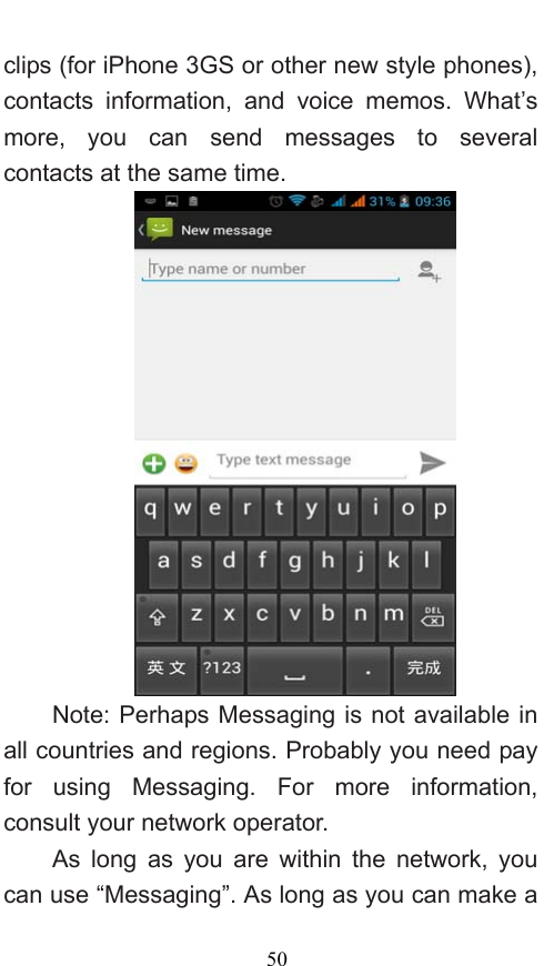  50 clips (for iPhone 3GS or other new style phones), contacts information, and voice memos. What’s more, you can send messages to several contacts at the same time.    Note: Perhaps Messaging is not available in all countries and regions. Probably you need pay for using Messaging. For more information, consult your network operator.   As long as you are within the network, you can use “Messaging”. As long as you can make a 