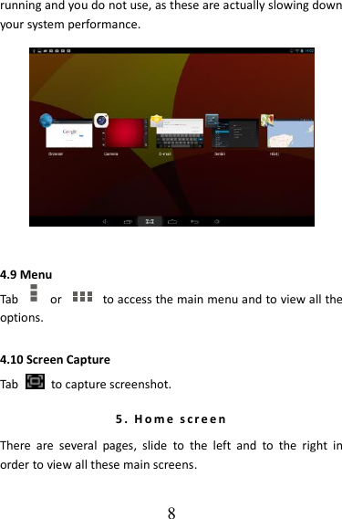   8 running and you do not use, as these are actually slowing down your system performance.  4.9 Menu Tab    or    to access the main menu and to view all the options. 4.10 Screen Capture Tab    to capture screenshot. 5 .   H o m e   s c r e e n  There  are  several  pages,  slide  to  the  left  and  to  the  right  in order to view all these main screens. 
