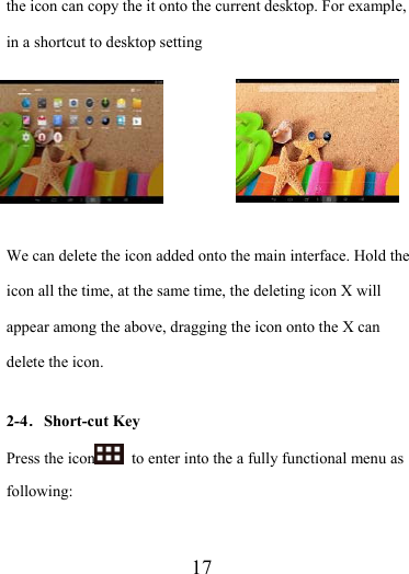                    17 the icon can copy the it onto the current desktop. For example, in a shortcut to desktop setting      We can delete the icon added onto the main interface. Hold the icon all the time, at the same time, the deleting icon X will appear among the above, dragging the icon onto the X can delete the icon.  2-4．Short-cut Key Press the icon   to enter into the a fully functional menu as following: 