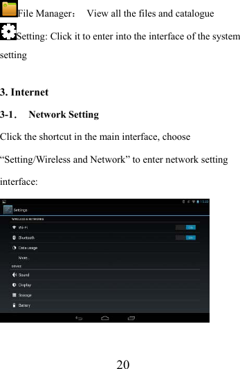                    20 File Manager：  View all the files and catalogue   Setting: Click it to enter into the interface of the system setting  3. Internet 3-1． Network Setting Click the shortcut in the main interface, choose “Setting/Wireless and Network” to enter network setting interface:   