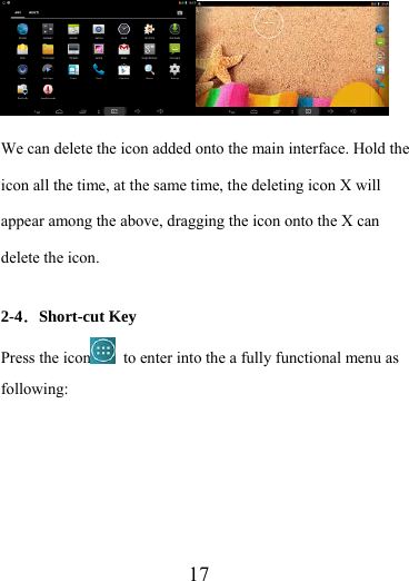                    17  We can delete the icon added onto the main interface. Hold the icon all the time, at the same time, the deleting icon X will appear among the above, dragging the icon onto the X can delete the icon.  2-4．Short-cut Key Press the icon   to enter into the a fully functional menu as following: 