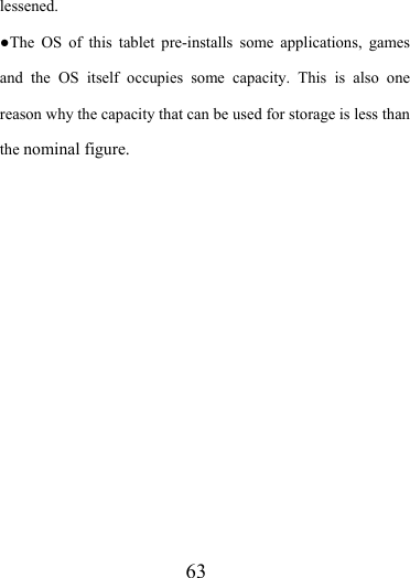                    63 lessened.  ●The OS of this tablet pre-installs some applications, games and the OS itself occupies some capacity. This is also one reason why the capacity that can be used for storage is less than the nominal figure.       