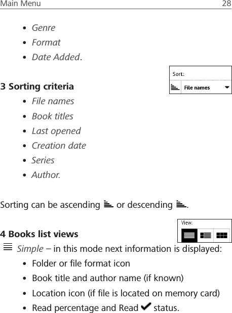 Main Menu  28 &bull; Genre&bull; Format&bull; Date Added.3 Sorting criteria&bull; File names&bull; Book titles&bull; Last opened&bull; Creation date&bull; Series&bull; Author.Sorting can be ascending   or descending  .4 Books list views Simple &ndash; in this mode next information is displayed:&bull; Folder or ﬁle format icon&bull; Book title and author name (if known)&bull; Location icon (if ﬁle is located on memory card)&bull; Read percentage and Read   status.