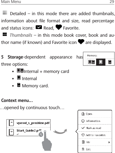 Main Menu  29  Detailed &ndash; in this mode there are added thumbnails, information about ﬁle format and size, read percentage and status icons:   Read,   Favorite.  Thumbnails &ndash; in this mode book cover, book and au-thor name (if known) and Favorite icon   are displayed.5 Storage-dependent appearance has three options:&bull; Internal + memory card&bull;  Internal&bull;  Memory card.Context menu&hellip;&hellip;opened by continuous touch&hellip;