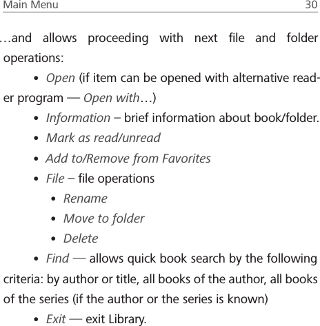 Main Menu  30 &hellip;and allows proceeding with next ﬁle and folder operations:&bull; Open (if item can be opened with alternative read-er program &mdash; Open with&hellip;)&bull; Information &ndash; brief information about book/folder.&bull; Mark as read/unread&bull; Add to/Remove from Favorites&bull; File &ndash; ﬁle operations&bull; Rename&bull; Move to folder&bull; Delete&bull; Find &mdash; allows quick book search by the following criteria: by author or title, all books of the author, all books of the series (if the author or the series is known)&bull; Exit &mdash; exit Library.