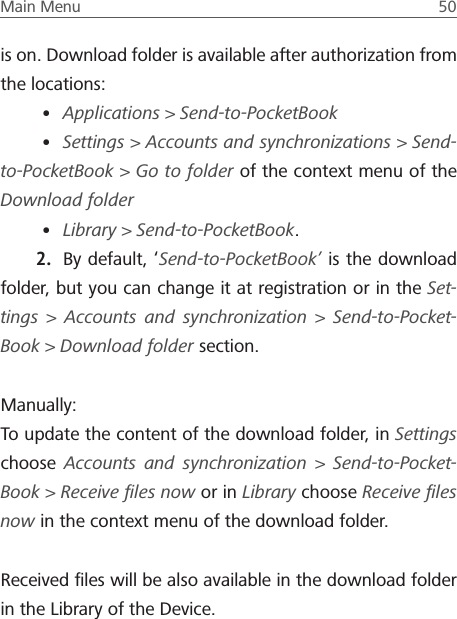 Main Menu  50 is on. Download folder is available after authorization from the locations:&bull; Applications > Send-to-PocketBook&bull; Settings > Accounts and synchronizations > Send-to-PocketBook > Go to folder of the context menu of the Download folder&bull; Library > Send-to-PocketBook.2.  By default, &lsquo;Send-to-PocketBook&rsquo; is the download folder, but you can change it at registration or in the Set-tings > Accounts and synchronization > Send-to-Pocket-Book> Download folder section.Manually:To update the content of the download folder, in Settings choose  Accounts and synchronization > Send-to-Pocket-Book> Receive ﬁles now or in Library choose Receive ﬁles now in the context menu of the download folder.Received ﬁles will be also available in the download folder in the Library of the Device.