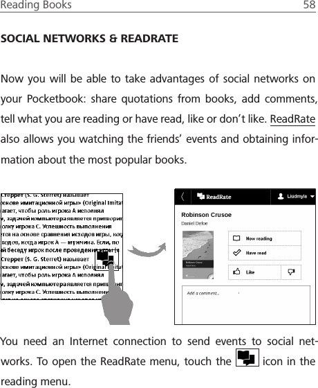 Reading Books  58 SOCIAL NETWORKS &amp; READRATENow you will be able to take advantages of social networks on your Pocketbook: share quotations from books, add comments, tell what you are reading or have read, like or don&rsquo;t like. ReadRate also allows you watching the friends&rsquo; events and obtaining infor-mation about the most popular books.You need an Internet connection to send events to social net-works. To open the ReadRate menu, touch the   icon in the reading menu.