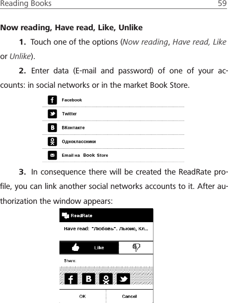 Reading Books  59 Now reading, Have read, Like, Unlike1.  Touch one of the options (Now reading, Have read, Like or Unlike).2.  Enter data (E-mail and password) of one of your ac-counts: in social networks or in the market Book Store.3.  In consequence there will be created the ReadRate pro-ﬁle, you can link another social networks accounts to it. After au-thorization the window appears:
