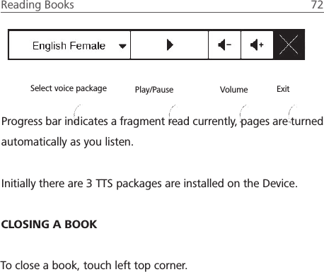 Reading Books  72 Select voice package Play/Pause Volume ExitCLOSING A BOOKTo close a book, touch left top corner.Progress bar indicates a fragment read currently, pages are turned automatically as you listen.Initially there are 3 TTS packages are installed on the Device.