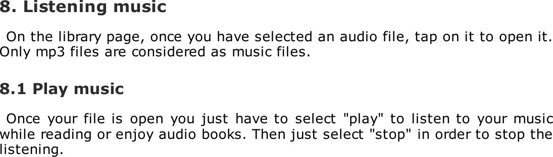 8. Listening musicOn the library page, once you have selected an audio file, tap on it to open it.Only mp3 files are considered as music files.8.1 Play musicOnce  your  file is  open you just have to select "play" to  listen to  your  musicwhile reading or enjoy audio books. Then just select "stop" in order to stop thelistening.