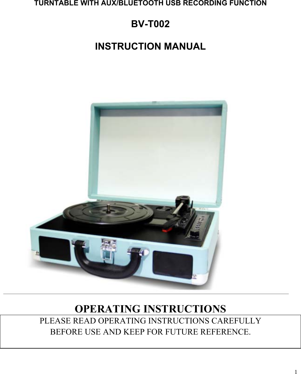  1                                                                               TURNTABLE WITH AUX/BLUETOOTH USB RECORDING FUNCTION  BV-T002  INSTRUCTION MANUAL                          OPERATING INSTRUCTIONS PLEASE READ OPERATING INSTRUCTIONS CAREFULLY  BEFORE USE AND KEEP FOR FUTURE REFERENCE.  