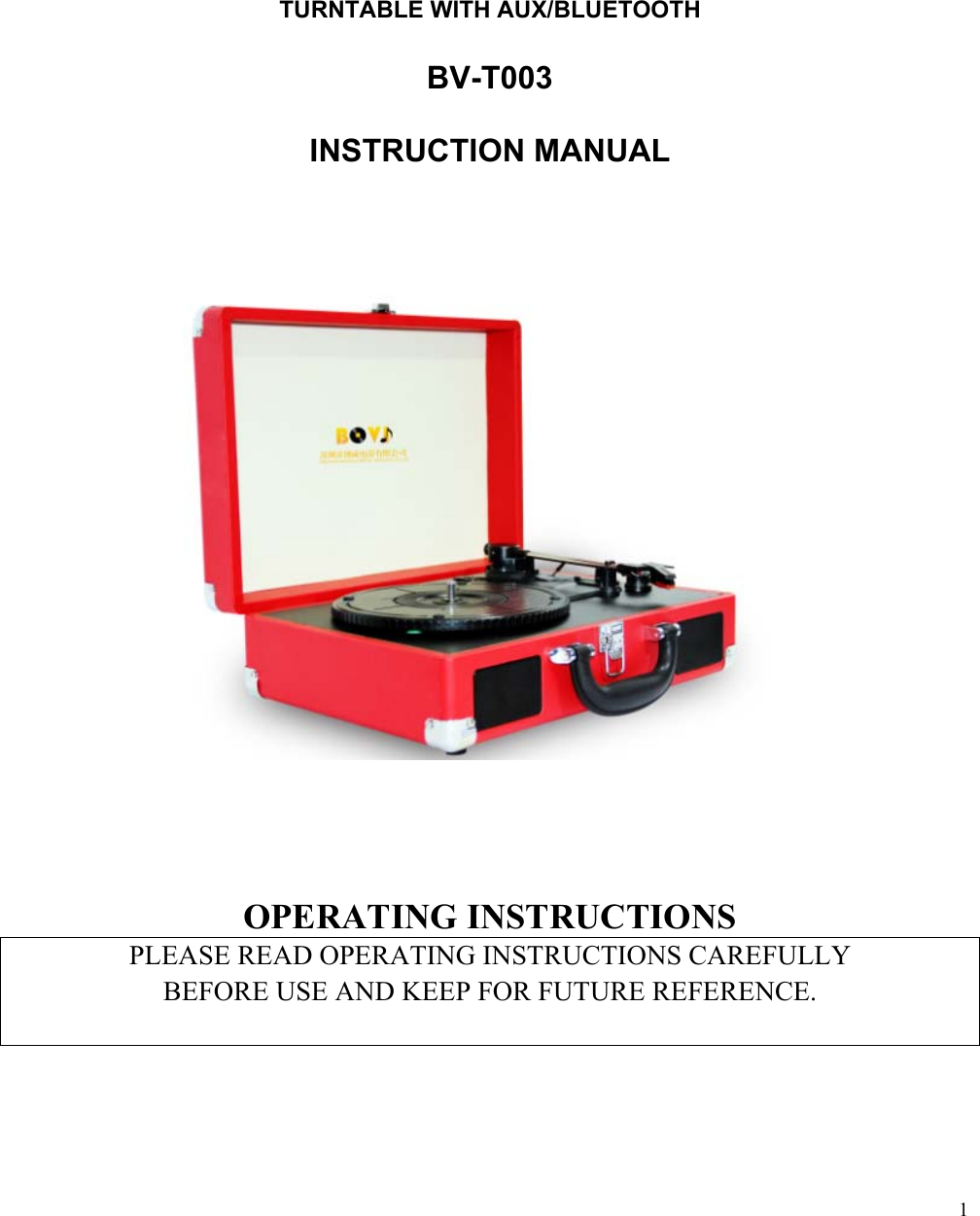  1                                                                               TURNTABLE WITH AUX/BLUETOOTH  BV-T003  INSTRUCTION MANUAL                               OPERATING INSTRUCTIONS PLEASE READ OPERATING INSTRUCTIONS CAREFULLY  BEFORE USE AND KEEP FOR FUTURE REFERENCE.      