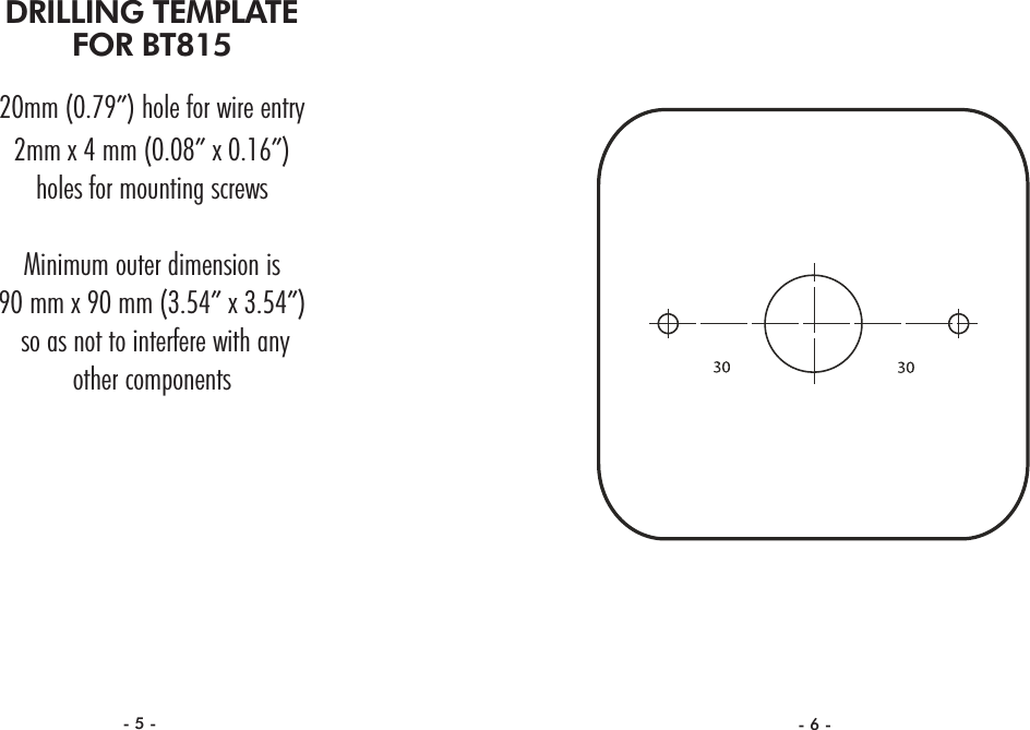 DRILLING TEMPLATEFOR BT81520mm (0.79”) hole for wire entry2mm x 4 mm (0.08” x 0.16”) holes for mounting screwsMinimum outer dimension is90 mm x 90 mm (3.54” x 3.54”) so as not to interfere with any other components- 5 - - 6 -