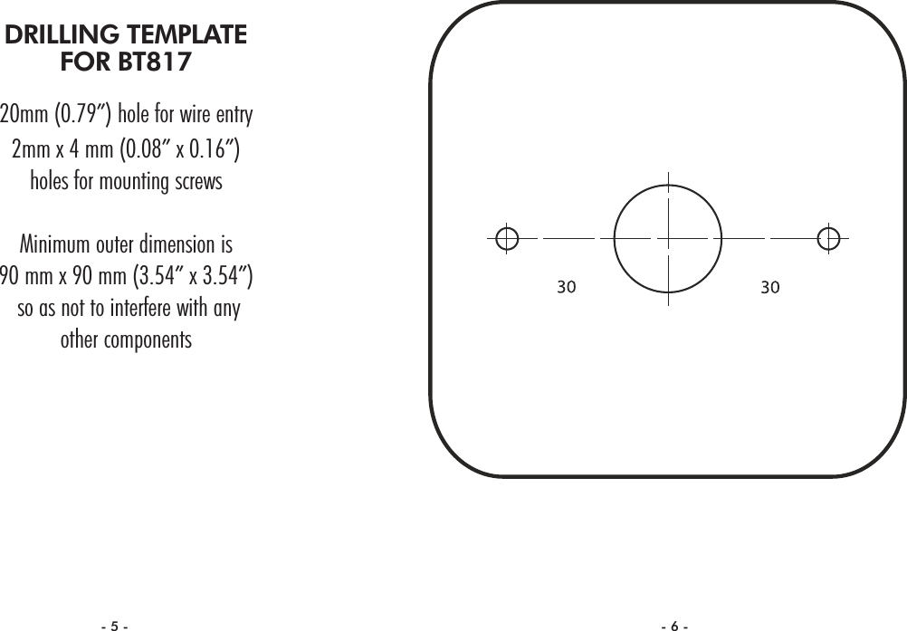 DRILLING TEMPLATEFOR BT81720mm (0.79”) hole for wire entry2mm x 4 mm (0.08” x 0.16”) holes for mounting screwsMinimum outer dimension is90 mm x 90 mm (3.54” x 3.54”) so as not to interfere with any other components- 5 - - 6 -