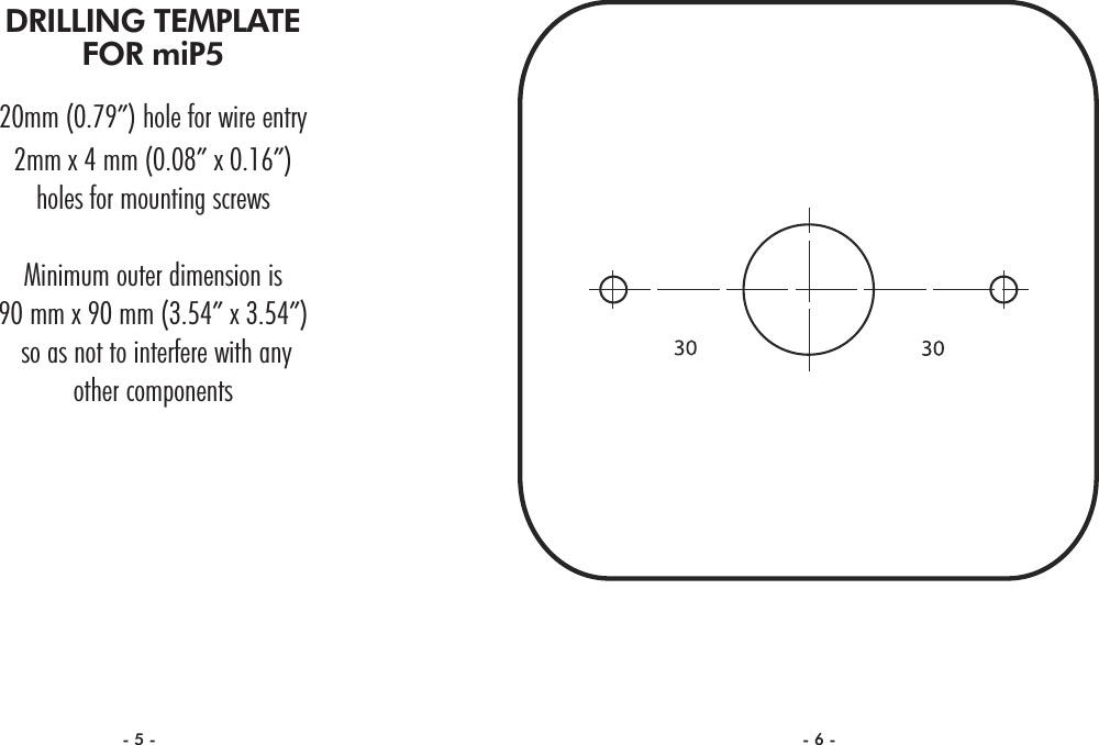 DRILLING TEMPLATEFOR miP520mm (0.79”) hole for wire entry2mm x 4 mm (0.08” x 0.16”) holes for mounting screwsMinimum outer dimension is90 mm x 90 mm (3.54” x 3.54”) so as not to interfere with any other components- 5 - - 6 -