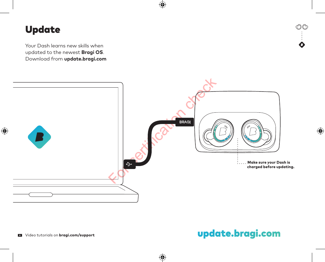 For certification checkYour Dash learns new skills when  updated to the newe Bragi OS.  Download from update.bragi.comMake sure your Dash is  charged before updating.Update update.bragi.comBRAGIVideo tutorials on bragi.com/support