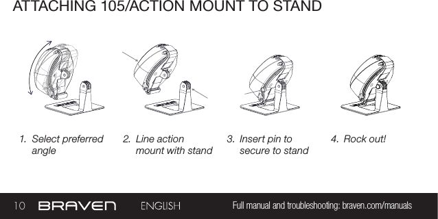 10 Full manual and troubleshooting: braven.com/manualsATTACHING 105/ACTION MOUNT TO STAND1.  Select preferred angle2.  Line action mount with stand3.  Insert pin to secure to stand4.  Rock out!