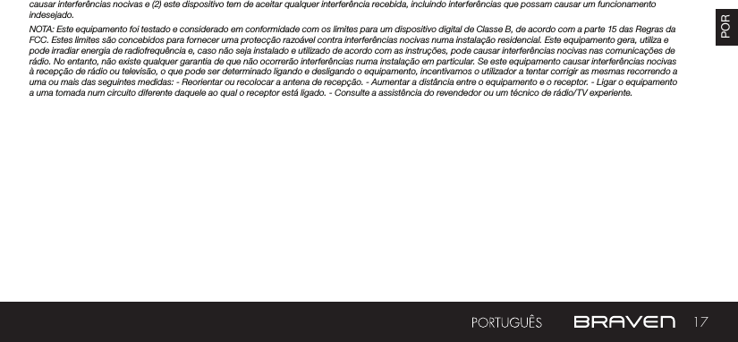 17PORcausar interferências nocivas e (2) este dispositivo tem de aceitar qualquer interferência recebida, incluindo interferências que possam causar um funcionamento indesejado.NOTA: Este equipamento foi testado e considerado em conformidade com os limites para um dispositivo digital de Classe B, de acordo com a parte 15 das Regras da FCC. Estes limites são concebidos para fornecer uma protecção razoável contra interferências nocivas numa instalação residencial. Este equipamento gera, utiliza e pode irradiar energia de radiofrequência e, caso não seja instalado e utilizado de acordo com as instruções, pode causar interferências nocivas nas comunicações de rádio. No entanto, não existe qualquer garantia de que não ocorrerão interferências numa instalação em particular. Se este equipamento causar interferências nocivas à recepção de rádio ou televisão, o que pode ser determinado ligando e desligando o equipamento, incentivamos o utilizador a tentar corrigir as mesmas recorrendo a uma ou mais das seguintes medidas: - Reorientar ou recolocar a antena de recepção. - Aumentar a distância entre o equipamento e o receptor. - Ligar o equipamento a uma tomada num circuito diferente daquele ao qual o receptor está ligado. - Consulte a assistência do revendedor ou um técnico de rádio/TV experiente.