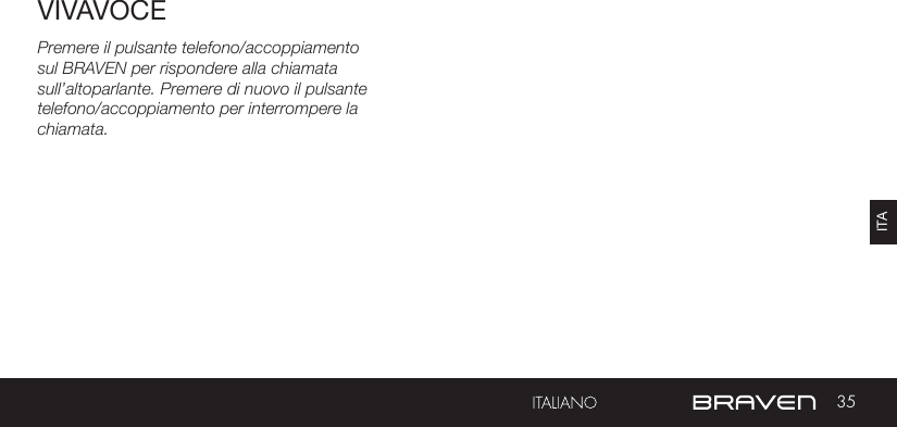 35ITAVIVAVOCEPremere il pulsante telefono/accoppiamento sul BRAVEN per rispondere alla chiamata sull’altoparlante. Premere di nuovo il pulsante telefono/accoppiamento per interrompere la chiamata.