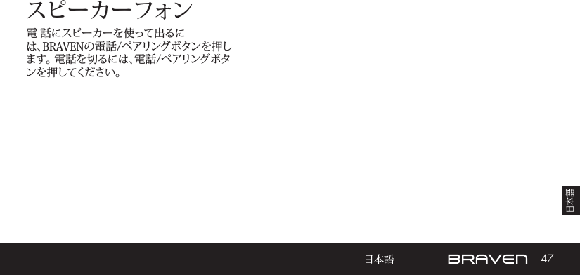 47スピーカーフォン電 話にスピーカーを使って出るには、BRAVENの電話/ペアリングボタンを押します。 電話を切るには、電話/ペアリングボタンを押してください。