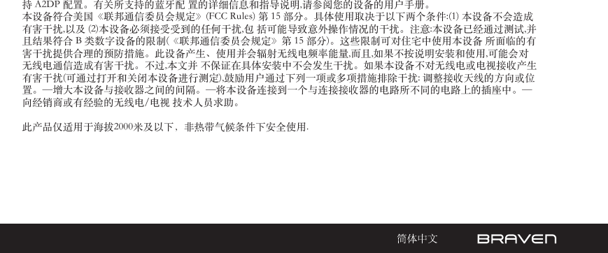 持 A2DP 配置。有关所支持的蓝牙配 置的详细信息和指导说明,请参阅您的设备的用户手册。 本设备符合美国《联邦通信委员会规定》(FCC Rules) 第 15 部分。具体使用取决于以下两个条件:(1) 本设备不会造成有害干扰,以及 (2)本设备必须接受受到的任何干扰,包 括可能导致意外操作情况的干扰。注意:本设备已经通过测试,并且结果符合 B 类数字设备的限制(《联邦通信委员会规定》第 15 部分)。这些限制可对住宅中使用本设备 所面临的有害干扰提供合理的预防措施。此设备产生、使用并会辐射无线电频率能量,而且,如果不按说明安装和使用,可能会对无线电通信造成有害干扰。不过,本文并 不保证在具体安装中不会发生干扰。如果本设备不对无线电或电视接收产生有害干扰(可通过打开和关闭本设备进行测定),鼓励用户通过下列一项或多项措施排除干扰: 调整接收天线的方向或位置。—增大本设备与接收器之间的间隔。—将本设备连接到一个与连接接收器的电路所不同的电路上的插座中。— 向经销商或有经验的无线电/电视 技术人员求助。此产品仅适用于海拔2000米及以下，非热带气候条件下安全使用.