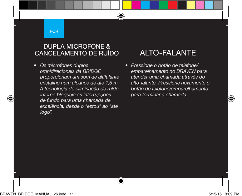 POR•  Pressione o botão de telefone/emparelhamento no BRAVEN para atender uma chamada através do alto-falante. Pressione novamente o botão de telefone/emparelhamento para terminar a chamada.•  Os microfones duplos omnidirecionais da BRIDGE proporcionam um som de altifalante cristalino num alcance de até 1,5 m. A tecnologia de eliminação de ruído interno bloqueia as interrupções de fundo para uma chamada de excelência, desde o “estou” ao “até logo”.DUPLA MICROFONE &amp; CANCELAMENTO DE RUÍDO ALTO-FALANTEBRAVEN_BRIDGE_MANUAL_v6.indd   11 5/15/15   3:09 PM