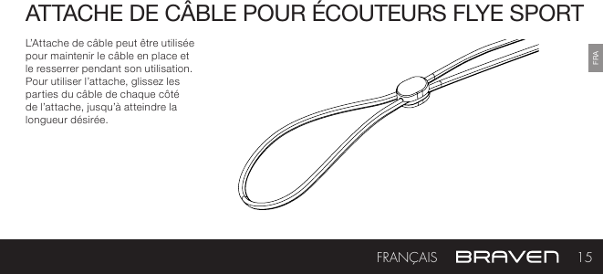 FRAATTACHE DE CÂBLE POUR ÉCOUTEURS FLYE SPORTL’Attache de câble peut être utilisée pour maintenir le câble en place et le resserrer pendant son utilisation. Pour utiliser l’attache, glissez les parties du câble de chaque côté de l’attache, jusqu’à atteindre la longueur désirée.15FRANÇAIS