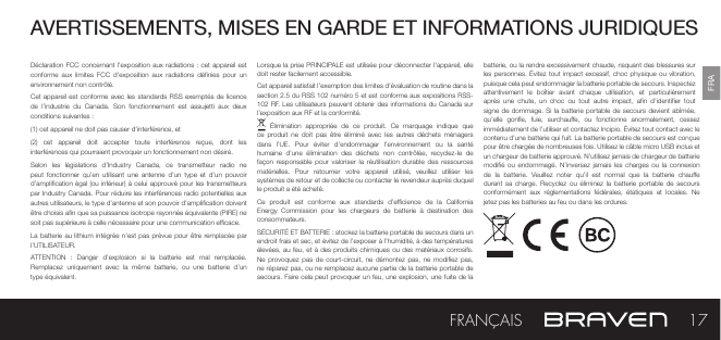 FRADéclaration FCC concernant l’exposition  aux  radiations  : cet appareil est conforme  aux limites  FCC d’exposition  aux  radiations  dénies  pour  un environnement non contrôlé.Cet appareil est  conforme  avec  les  standards  RSS  exemptés  de  licence de  l’industrie  du  Canada.  Son  fonctionnement  est  assujetti  aux  deux conditions suivantes :(1) cet appareil ne doit pas causer d‘interférence, et(2)  cet  appareil  doit  accepter  toute  interférence  reçue,  dont  les interférences qui pourraient provoquer un fonctionnement non désiré.Selon  les  législations  d’Industry  Canada,  ce  transmetteur  radio  ne peut  fonctionner  qu’en  utilisant  une  antenne  d’un type  et d’un  pouvoir d’amplication égal  (ou  inférieur) à celui approuvé  pour les transmetteurs par Industry Canada. Pour réduire les interférences radio potentielles aux autres utilisateurs, le type d’antenne et son pouvoir d’amplication doivent être choisis an que sa puissance isotrope rayonnée équivalente (PIRE) ne soit pas supérieure à celle nécessaire pour une communication ecace.La batterie au lithium intégrée  n’est  pas  prévue  pour  être remplacée par l’UTILISATEUR.ATTENTION  :  Danger  d’explosion  si  la  batterie  est  mal  remplacée. Remplacez  uniquement  avec  la  même  batterie,  ou  une  batterie  d’un type équivalent.Lorsque la prise PRINCIPALE est utilisée pour déconnecter l’appareil, elle doit rester facilement accessible.Cet appareil satisfait l’exemption des limites d’évaluation de routine dans la section 2.5 du RSS 102 numéro 5 et est conforme aux expositions RSS-102 RF. Les utilisateurs peuvent obtenir  des  informations du Canada sur l’exposition aux RF et la conformité.  Élimination  appropriée  de  ce  produit.  Ce  marquage  indique  que ce  produit  ne doit  pas  être  éliminé  avec  les  autres  déchets ménagers dans  l’UE.  Pour  éviter  d’endommager  l’environnement  ou  la  santé humaine  d’une  élimination  des  déchets  non  contrôlée,  recyclez-le  de façon  responsable  pour valoriser  la réutilisation  durable  des  ressources matérielles.  Pour  retourner  votre  appareil  utilisé,  veuillez  utiliser  les systèmes de retour et de collecte ou contacter le revendeur auprès duquel le produit a été acheté.Ce  produit  est  conforme  aux  standards  d’ecience  de  la  California Energy  Commission  pour  les  chargeurs  de  batterie  à  destination  des consommateurs.SÉCURITÉ ET BATTERIE : stockez la batterie portable de secours dans un endroit frais et sec, et évitez de l’exposer à l’humidité, à des températures élevées, au feu,  et  à  des  produits chimiques ou des matériaux corrosifs. Ne  provoquez  pas  de court-circuit, ne  démontez  pas, ne  modiez pas, ne réparez pas, ou ne remplacez aucune partie de la batterie portable de secours. Faire cela peut provoquer un feu,  une explosion, une fuite de la batterie, ou la rendre excessivement chaude, risquant des blessures sur les personnes. Évitez  tout  impact  excessif, choc physique ou vibration, puisque cela peut endommager la batterie portable de secours. Inspectez attentivement  le  boîtier  avant  chaque  utilisation,  et  particulièrement après  une  chute,  un  choc  ou  tout  autre  impact,  an  d’identier  tout signe de dommage. Si la batterie portable de secours devient abîmée, qu’elle  gone,  fuie,  surchaue,  ou  fonctionne  anormalement,  cessez immédiatement de l’utiliser et contactez Incipio. Évitez tout contact avec le contenu d’une batterie qui fuit. La batterie portable de secours est conçue pour être chargée de nombreuses fois. Utilisez le câble micro USB inclus et un chargeur de batterie approuvé. N’utilisez jamais de chargeur de batterie modié  ou  endommagé.  N’inversez  jamais  les  charges  ou  la  connexion de  la  batterie.  Veuillez  noter  qu’il  est  normal  que  la  batterie  chaue durant  sa  charge. Recyclez  ou  éliminez la  batterie  portable de  secours conformément  aux  réglementations  fédérales,  étatiques  et  locales.  Ne jetez pas les batteries au feu ou dans les ordures.AVERTISSEMENTS, MISES EN GARDE ET INFORMATIONS JURIDIQUES17FRANÇAIS