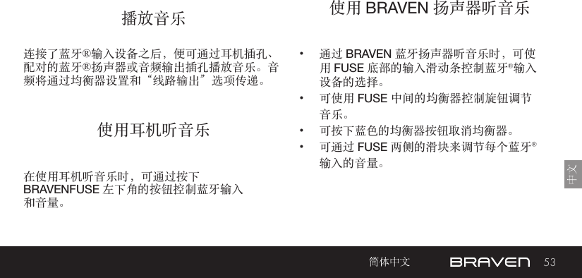 53播放音乐 使用 BRAVEN 扬声器听音乐使用耳机听音乐连接了蓝牙®输入设备之后，便可通过耳机插孔、配对的蓝牙®扬声器或音频输出插孔播放音乐。音频将通过均衡器设置和“线路输出”选项传递。•  通过 BRAVEN 蓝牙扬声器听音乐时，可使用 FUSE 底部的输入滑动条控制蓝牙®输入设备的选择。•  可使用 FUSE 中间的均衡器控制旋钮调节音乐。•  可按下蓝色的均衡器按钮取消均衡器。•  可通过 FUSE 两侧的滑块来调节每个蓝牙®输入的音量。在使用耳机听音乐时，可通过按下 BRAVENFUSE 左下角的按钮控制蓝牙输入和音量。