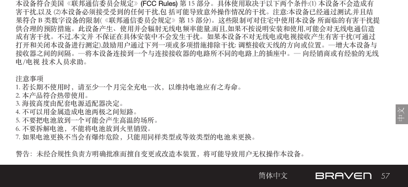 57本设备符合美国《联邦通信委员会规定》(FCC Rules) 第 15 部分。具体使用取决于以下两个条件:(1) 本设备不会造成有害干扰,以及 (2)本设备必须接受受到的任何干扰,包 括可能导致意外操作情况的干扰。注意:本设备已经通过测试,并且结果符合 B 类数字设备的限制(《联邦通信委员会规定》第 15 部分)。这些限制可对住宅中使用本设备 所面临的有害干扰提供合理的预防措施。此设备产生、使用并会辐射无线电频率能量,而且,如果不按说明安装和使用,可能会对无线电通信造成有害干扰。不过,本文并 不保证在具体安装中不会发生干扰。如果本设备不对无线电或电视接收产生有害干扰(可通过打开和关闭本设备进行测定),鼓励用户通过下列一项或多项措施排除干扰: 调整接收天线的方向或位置。—增大本设备与接收器之间的间隔。—将本设备连接到一个与连接接收器的电路所不同的电路上的插座中。— 向经销商或有经验的无线电/电视 技术人员求助。注意事项1. 若长期不使用时，请至少一个月完全充电一次，以维持电池应有之寿命。2. 本产品符合热带使用。3. 海拔高度由配套电源适配器决定。4. 不可以用金属造成电池两极之间短路。5. 不要把电池放到一个可能会产生高温的场所。6. 不要拆解电池，不能将电池放到火里销毁。7. 如果电池更换不当会有爆炸危险，只能用同样类型或等效类型的电池来更换。警告：未经合规性负责方明确批准而擅自变更或改造本装置，将可能导致用户无权操作本设备。