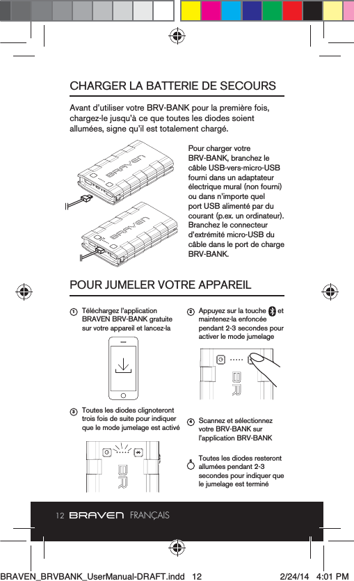 12 FRANÇAISCHARGER LA BATTERIE DE SECOURSPOUR JUMELER VOTRE APPAREILPour charger votre  câble USB-vers-micro-USB fourni dans un adaptateur courant (p.ex. un ordinateur). câble dans le port de charge BRV-BANK.BRAVEN BRV-BANK gratuite Toutes les diodes clignoteront pendant 2-3 secondes pour activer le mode jumelagevotre BRV-BANK sur  Toutes les diodes resteront    1 2354BRAVEN_BRVBANK_UserManual-DRAFT.indd   12 2/24/14   4:01 PM