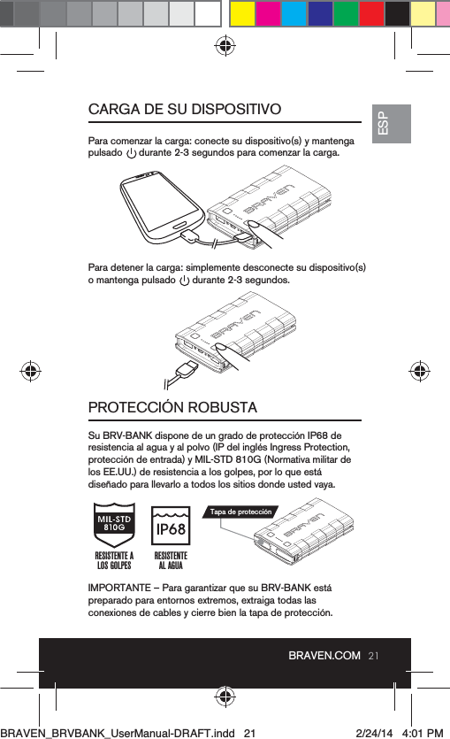 21ESPBRAVEN.COMCARGA DE SU DISPOSITIVOPROTECCIÓN ROBUSTASu BRV-BANK dispone de un grado de protección IP68 de protección de entrada) y MIL-STD 810G (Normativa militar de  diseñado para llevarlo a todos los sitios donde usted vaya. preparado para entornos extremos, extraiga todas las  conexiones de cables y cierre bien la tapa de protección.  Para detener la carga: simplemente desconecte su dispositivo(s) o mantenga pulsado      durante 2-3 segundos.RESISTENTEAL AGUARESISTENTE ALOS GOLPESTapa de protecciónBRAVEN_BRVBANK_UserManual-DRAFT.indd   21 2/24/14   4:01 PM