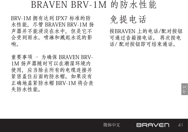 41免提电话BRAVEN BRV-1M 的防水性能按BRAVEN 上的电话/配对按钮可通过音箱接电话。 再次按电话/ 配对按钮即可结束通话。BRV-1M 拥有达到 IPX7 标准的防水性能，尽管 BRAVEN BRV-1M 扬声器并不能浸没在水中，但是它不会受到雨水、喷淋和溅起水花的影响。重要事项 – 为确保 BRAVEN BRV-1M 扬声器随时可以在潮湿环境内使用，应当除去所有的电缆连接并紧密盖住后面的防水帽。如果没有正确地盖紧防水帽 BRV-1M 将会丧失防水性能。