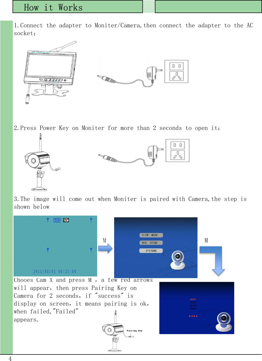   How it Works         M     M4Chooes Cam X and press M ，a few red arrowswill appear，then press Pairing Key onCamera for 2 seconds，if &quot;success&quot; isdisplay on screen，it means pairing is ok，when failed,&quot;Failed&quot;appears.1.Connect the adapter to Moniter/Camera,then connect the adapter to the ACsocket；2.Press Power Key on Moniter for more than 2 seconds to open it；3.The image will come out when Moniter is paired with Camera,the step isshown below