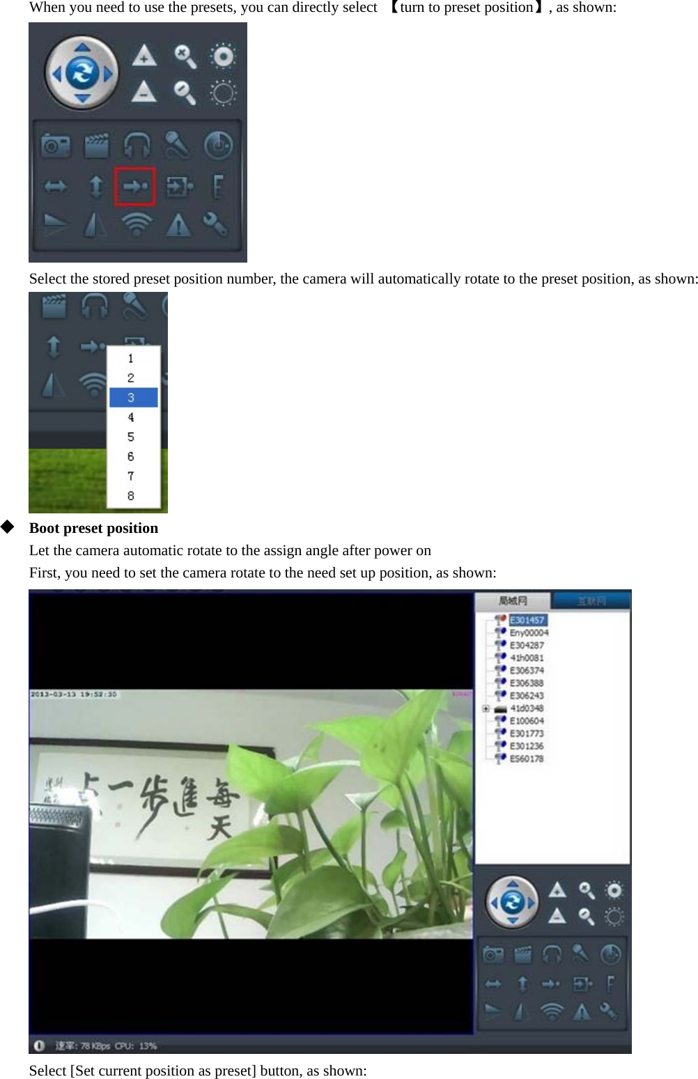  When you need to use the presets, you can directly select  【turn to preset position】, as shown:  Select the stored preset position number, the camera will automatically rotate to the preset position, as shown:   Boot preset position Let the camera automatic rotate to the assign angle after power on   First, you need to set the camera rotate to the need set up position, as shown:  Select [Set current position as preset] button, as shown: 