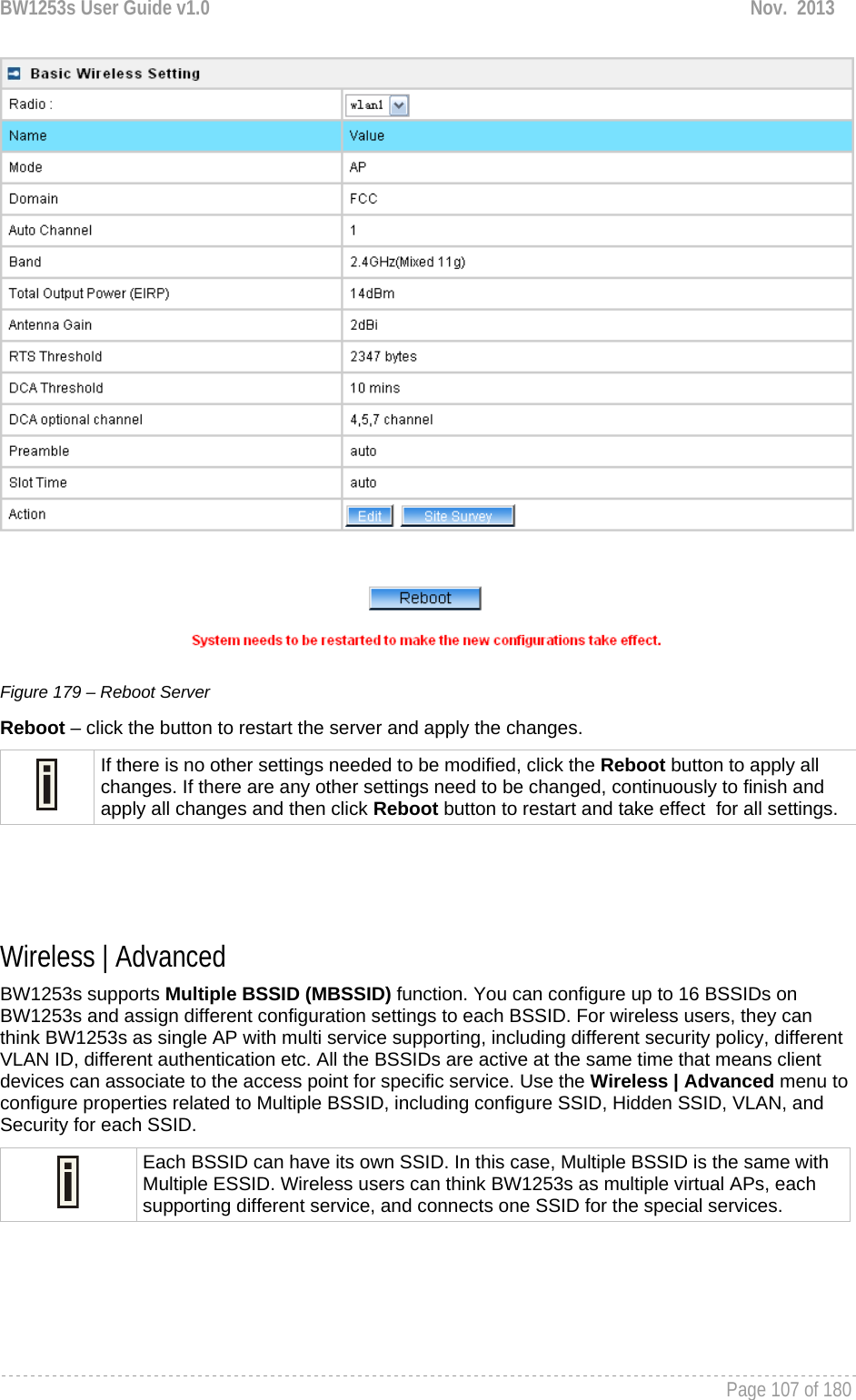 BW1253s User Guide v1.0  Nov.  2013     Page 107 of 180    Figure 179 – Reboot Server Reboot – click the button to restart the server and apply the changes.  If there is no other settings needed to be modified, click the Reboot button to apply all changes. If there are any other settings need to be changed, continuously to finish and apply all changes and then click Reboot button to restart and take effect  for all settings.    Wireless | Advanced  BW1253s supports Multiple BSSID (MBSSID) function. You can configure up to 16 BSSIDs on BW1253s and assign different configuration settings to each BSSID. For wireless users, they can think BW1253s as single AP with multi service supporting, including different security policy, different VLAN ID, different authentication etc. All the BSSIDs are active at the same time that means client devices can associate to the access point for specific service. Use the Wireless | Advanced menu to configure properties related to Multiple BSSID, including configure SSID, Hidden SSID, VLAN, and Security for each SSID.  Each BSSID can have its own SSID. In this case, Multiple BSSID is the same with Multiple ESSID. Wireless users can think BW1253s as multiple virtual APs, each supporting different service, and connects one SSID for the special services.    