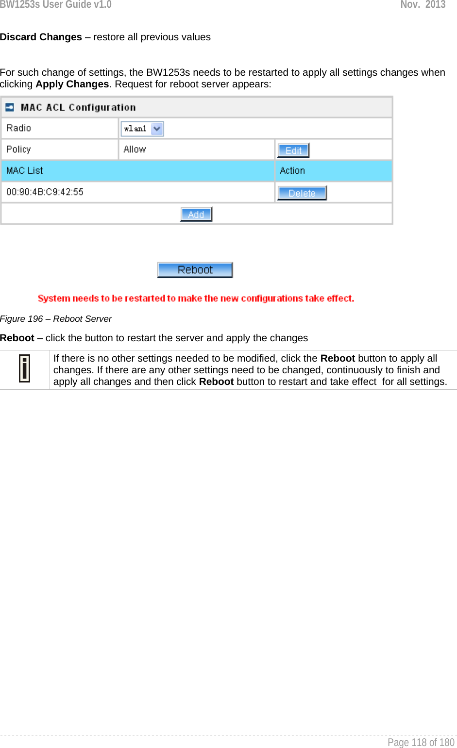 BW1253s User Guide v1.0  Nov.  2013     Page 118 of 180   Discard Changes – restore all previous values  For such change of settings, the BW1253s needs to be restarted to apply all settings changes when clicking Apply Changes. Request for reboot server appears:  Figure 196 – Reboot Server Reboot – click the button to restart the server and apply the changes  If there is no other settings needed to be modified, click the Reboot button to apply all changes. If there are any other settings need to be changed, continuously to finish and apply all changes and then click Reboot button to restart and take effect  for all settings.   