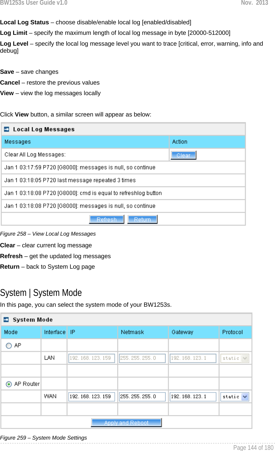 BW1253s User Guide v1.0  Nov.  2013     Page 144 of 180   Local Log Status – choose disable/enable local log [enabled/disabled] Log Limit – specify the maximum length of local log message in byte [20000-512000] Log Level – specify the local log message level you want to trace [critical, error, warning, info and debug]  Save – save changes Cancel – restore the previous values View – view the log messages locally  Click View button, a similar screen will appear as below:  Figure 258 – View Local Log Messages Clear – clear current log message Refresh – get the updated log messages Return – back to System Log page  System | System Mode In this page, you can select the system mode of your BW1253s.  Figure 259 – System Mode Settings 