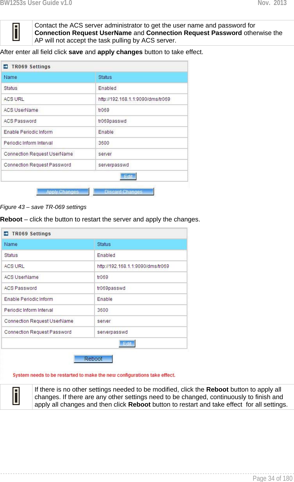 BW1253s User Guide v1.0  Nov.  2013     Page 34 of 180    Contact the ACS server administrator to get the user name and password for Connection Request UserName and Connection Request Password otherwise the AP will not accept the task pulling by ACS server. After enter all field click save and apply changes button to take effect.  Figure 43 – save TR-069 settings Reboot – click the button to restart the server and apply the changes.   If there is no other settings needed to be modified, click the Reboot button to apply all changes. If there are any other settings need to be changed, continuously to finish and apply all changes and then click Reboot button to restart and take effect  for all settings.  