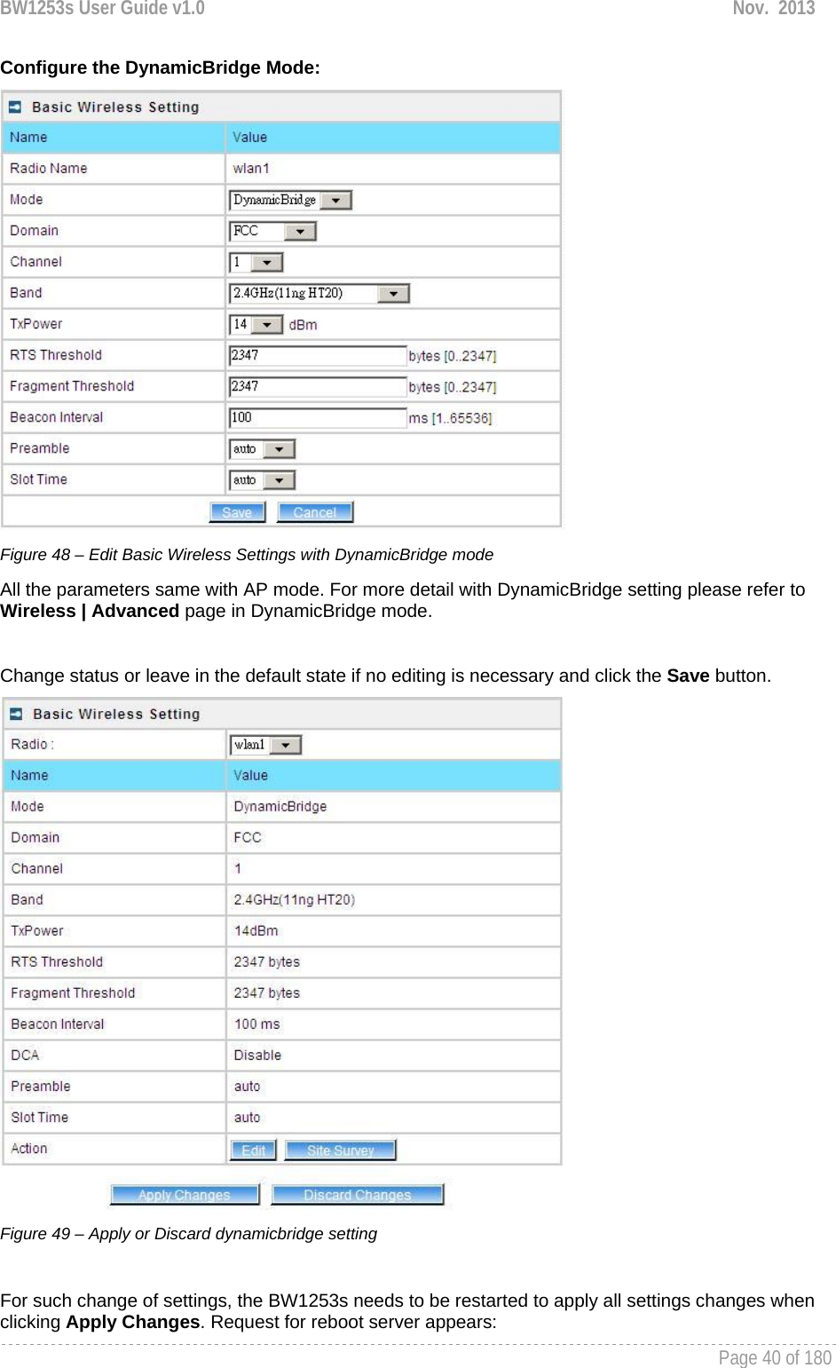 BW1253s User Guide v1.0  Nov.  2013     Page 40 of 180   Configure the DynamicBridge Mode:  Figure 48 – Edit Basic Wireless Settings with DynamicBridge mode All the parameters same with AP mode. For more detail with DynamicBridge setting please refer to  Wireless | Advanced page in DynamicBridge mode.  Change status or leave in the default state if no editing is necessary and click the Save button.   Figure 49 – Apply or Discard dynamicbridge setting  For such change of settings, the BW1253s needs to be restarted to apply all settings changes when clicking Apply Changes. Request for reboot server appears: 