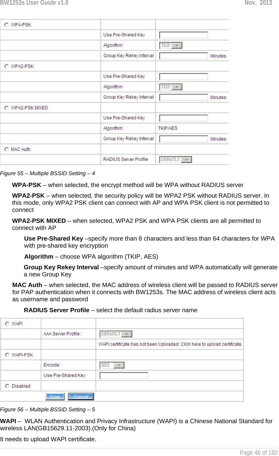 BW1253s User Guide v1.0  Nov.  2013     Page 46 of 180    Figure 55 – Multiple BSSID Setting – 4 WPA-PSK – when selected, the encrypt method will be WPA without RADIUS server WPA2-PSK – when selected, the security policy will be WPA2 PSK without RADIUS server. In this mode, only WPA2 PSK client can connect with AP and WPA PSK client is not permitted to connect WPA2-PSK MIXED – when selected, WPA2 PSK and WPA PSK clients are all permitted to connect with AP Use Pre-Shared Key –specify more than 8 characters and less than 64 characters for WPA with pre-shared key encryption Algorithm – choose WPA algorithm (TKIP, AES) Group Key Rekey Interval –specify amount of minutes and WPA automatically will generate a new Group Key MAC Auth – when selected, the MAC address of wireless client will be passed to RADIUS server for PAP authentication when it connects with BW1253s. The MAC address of wireless client acts as username and password RADIUS Server Profile – select the default radius server name  Figure 56 – Multiple BSSID Setting – 5 WAPI –  WLAN Authentication and Privacy Infrastructure (WAPI) is a Chinese National Standard for wireless LAN(GB15629.11-2003).(Only for China) It needs to upload WAPI certificate. 
