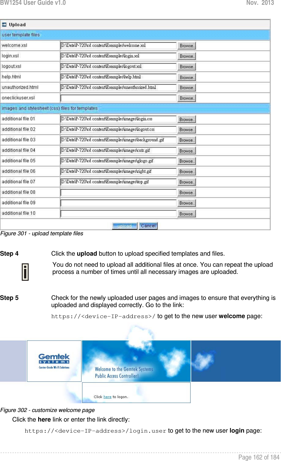 BW1254 User Guide v1.0  Nov.  2013     Page 162 of 184    Figure 301 - upload template files  Step 4 Click the upload button to upload specified templates and files.  You do not need to upload all additional files at once. You can repeat the upload process a number of times until all necessary images are uploaded.  Step 5   Check for the newly uploaded user pages and images to ensure that everything is uploaded and displayed correctly. Go to the link: https://&lt;device-IP-address&gt;/ to get to the new user welcome page:  Figure 302 - customize welcome page Click the here link or enter the link directly: https://&lt;device-IP-address&gt;/login.user to get to the new user login page:  