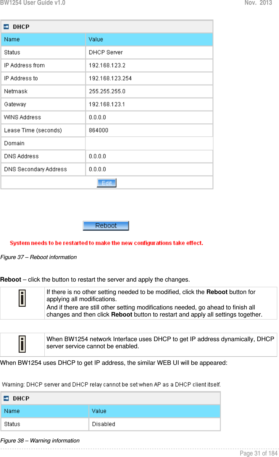 BW1254 User Guide v1.0  Nov.  2013     Page 31 of 184    Figure 37 – Reboot information  Reboot – click the button to restart the server and apply the changes.  If there is no other setting needed to be modified, click the Reboot button for applying all modifications.  And if there are still other setting modifications needed, go ahead to finish all changes and then click Reboot button to restart and apply all settings together.    When BW1254 network Interface uses DHCP to get IP address dynamically, DHCP server service cannot be enabled. When BW1254 uses DHCP to get IP address, the similar WEB UI will be appeared:   Figure 38 – Warning information 