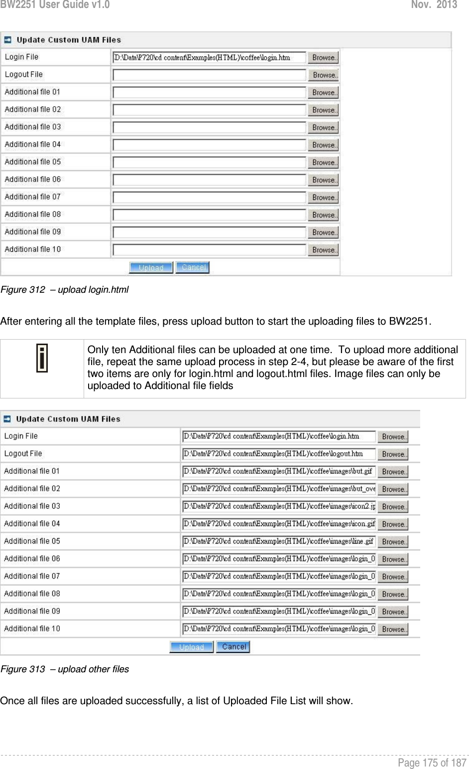 BW2251 User Guide v1.0  Nov.  2013     Page 175 of 187    Figure 312  – upload login.html   After entering all the template files, press upload button to start the uploading files to BW2251.   Only ten Additional files can be uploaded at one time.  To upload more additional file, repeat the same upload process in step 2-4, but please be aware of the first two items are only for login.html and logout.html files. Image files can only be uploaded to Additional file fields   Figure 313  – upload other files   Once all files are uploaded successfully, a list of Uploaded File List will show. 