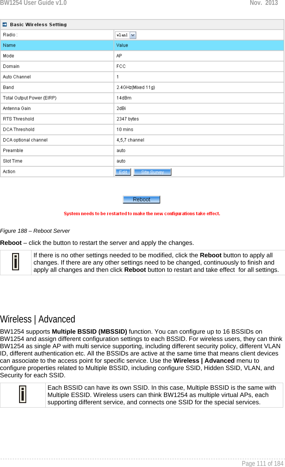 BW1254 User Guide v1.0  Nov.  2013     Page 111 of 184    Figure 188 – Reboot Server Reboot – click the button to restart the server and apply the changes.  If there is no other settings needed to be modified, click the Reboot button to apply all changes. If there are any other settings need to be changed, continuously to finish and apply all changes and then click Reboot button to restart and take effect  for all settings.    Wireless | Advanced  BW1254 supports Multiple BSSID (MBSSID) function. You can configure up to 16 BSSIDs on BW1254 and assign different configuration settings to each BSSID. For wireless users, they can think BW1254 as single AP with multi service supporting, including different security policy, different VLAN ID, different authentication etc. All the BSSIDs are active at the same time that means client devices can associate to the access point for specific service. Use the Wireless | Advanced menu to configure properties related to Multiple BSSID, including configure SSID, Hidden SSID, VLAN, and Security for each SSID.  Each BSSID can have its own SSID. In this case, Multiple BSSID is the same with Multiple ESSID. Wireless users can think BW1254 as multiple virtual APs, each supporting different service, and connects one SSID for the special services.    