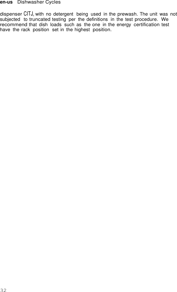 32   en-us   Dishwasher Cycles  dispenser CITJ, with  no  detergent  being  used  in the prewash. The unit  was not subjected   to truncated testing  per  the definitions  in  the  test procedure.  We recommend that  dish  loads  such  as  the one in the energy certification test have  the rack  position  set in  the highest  position. 