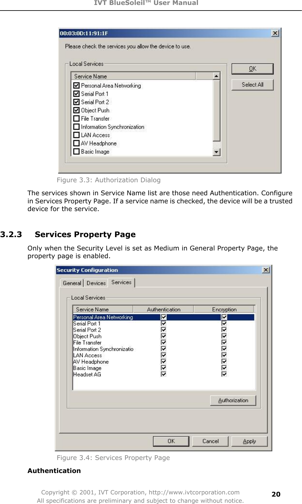 IVT BlueSoleil™ User Manual Copyright © 2001, IVT Corporation, http://www.ivtcorporation.com All specifications are preliminary and subject to change without notice.20Figure 3.3: Authorization Dialog The services shown in Service Name list are those need Authentication. Configure in Services Property Page. If a service name is checked, the device will be a trusted device for the service. 3.2.3  Services Property Page Only when the Security Level is set as Medium in General Property Page, the property page is enabled.Figure 3.4: Services Property Page Authentication