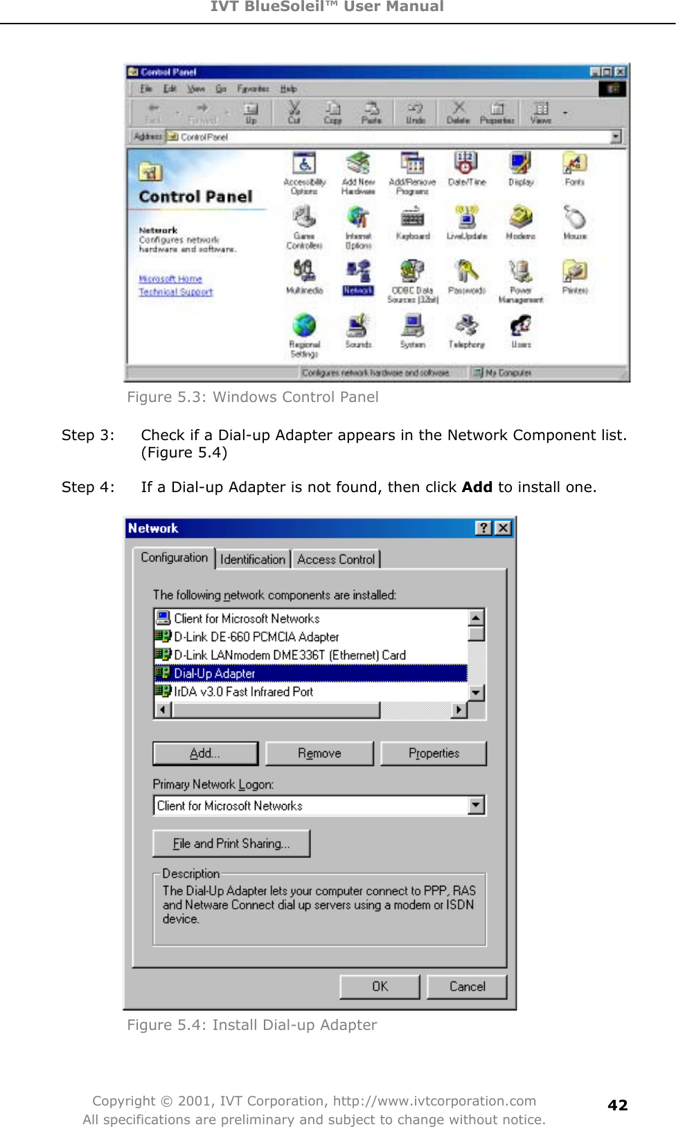 IVT BlueSoleil™ User Manual Copyright © 2001, IVT Corporation, http://www.ivtcorporation.com All specifications are preliminary and subject to change without notice.42Figure 5.3: Windows Control Panel Step 3:  Check if a Dial-up Adapter appears in the Network Component list. (Figure 5.4) Step 4:  If a Dial-up Adapter is not found, then click Add to install one. Figure 5.4: Install Dial-up Adapter 